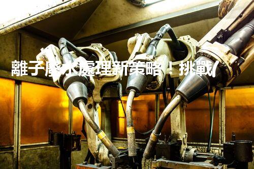 離子廢水處理新策略！挑戰(zhàn)與機遇究竟在哪里？